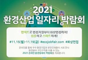 2021 환경산업 일자리 박람회

언택트로 면접지원부터 화상면접까지!
심플하고 스마트하게!

#11.15(월) - 11.19(금) #ecojobfair.com #화상면접

온라인을 통해 우수 환경기업과 유망인재들이 서로 만나 환경분야 구인구직을 이룰 수 있는 2021 온라인 환경일자리 박람회를 개최합니다.