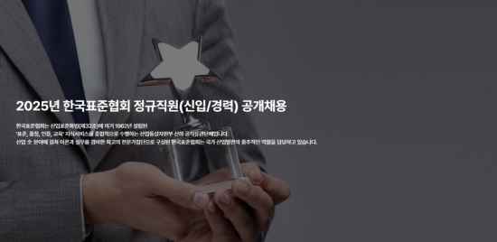 2025년 한국표준협회 정규직(신입/경력) 공개채용
한국표준협회는 산업표준화법(제32조)에 의거 1962년 설립된
'표준, 품질, 인증, 교육' 지식서비스를 종합적으로 수행하는 산업통상자원부 산하 공직유관단체입니다.
산업 전 분야에 걸쳐 이론과 실무를 겸비한 최고의 전문가집단으로 구성된 한국표준협회는 국가 산업발전의 중추적인 역할을 담당하고 있씁니다.