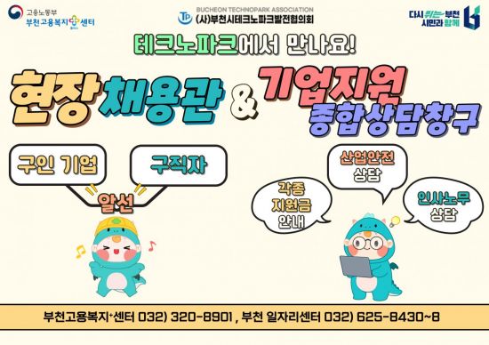 고용노동부
부천고용복지센터
BUCHEON TECHNOPARK ASSOCIATION
TP (사)부천시테크노파크발전협의회
다시 뛰는 부천 시민과 함께
테크노파크에서 만나요!
현장 채용관 &기업지원 종합상담창구
구인 기업
구직자
산업안전 상담
각종 지원금 안내
인사노무 상담
부천고용복지+센터 032) 320-8901, 부천 일자리센터 032) 625-8430~8
